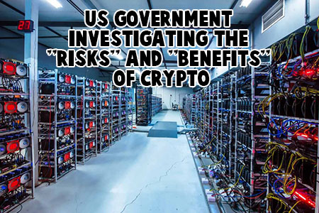 US Government Investigating the "Risks" & "Benefits" of Crypto